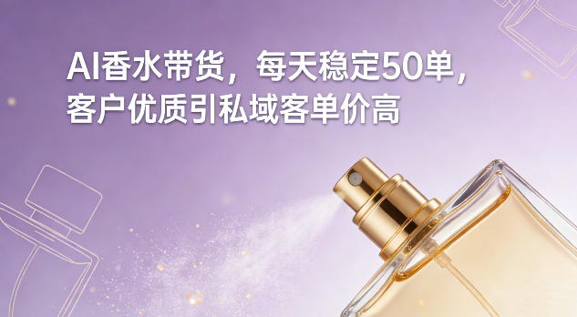 AI香水带货，每天稳定50单，客户优质引私域客单价高-985网创