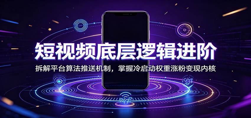 短视频底层逻辑进阶：拆解平台算法推送机制，掌握冷启动权重涨粉变现内核-985网创