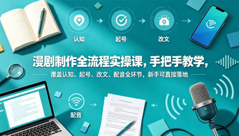 漫剧制作全流程实操课，手把手教学，覆盖认知、起号、改文、配音全环节，新手可直接落地-985网创