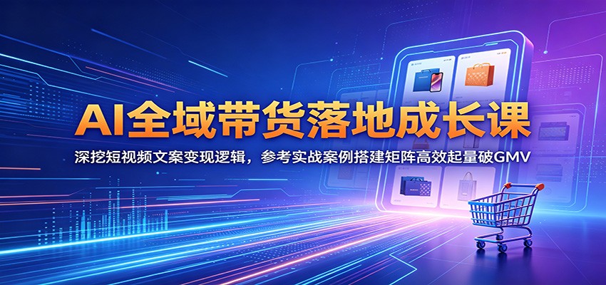 AI全域带货落地成长课：深挖短视频文案变现逻辑，参考实战案例搭建矩阵高效起量破GMV-985网创