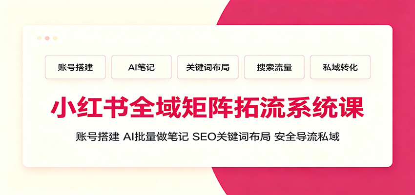 小红书全域矩阵拓流系统课：账号搭建、AI批量做笔记，SEO关键词布局、安全导流私域-985网创
