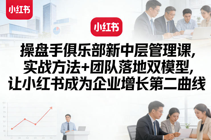 操盘手俱乐部新中层管理课，实战方法+团队落地双模型，让小红书成为企业增长第二曲线-985网创