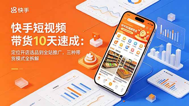 （18706期）快手短视频带货10天速成：定位开店选品到全站推广，三种带货模式全拆解-985网创