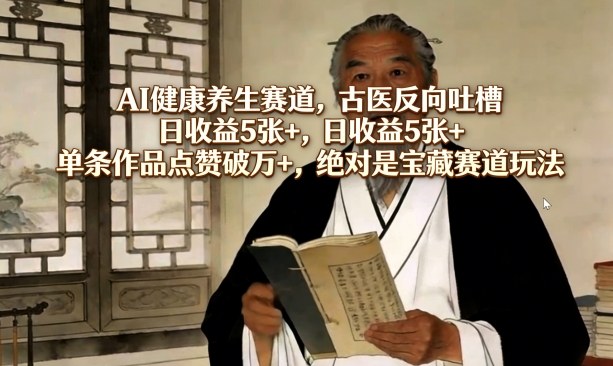 AI健康养生赛道，古医反向吐槽，日收益5张+，单条作品点赞破万+，绝对是宝藏赛道玩法-985网创