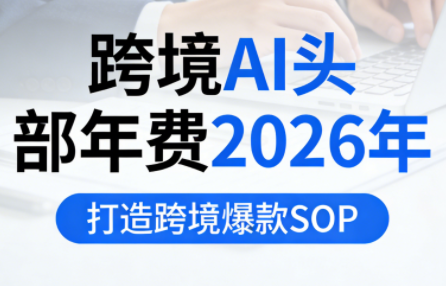 跨境AI头部年费2026年，打造跨境爆款SOP(更新4月)-985网创