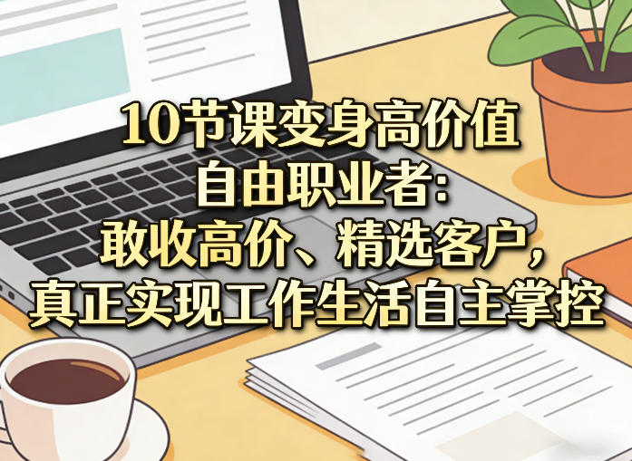 10节课变身高价值自由职业者：敢收高价、精选客户，真正实现工作生活自主掌控-985网创