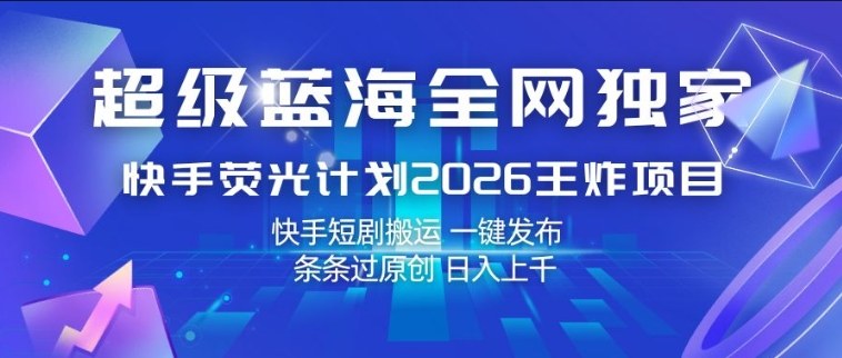 超级蓝海全网独家，快手荧光计划2026王炸项目，日入1k+，快手短剧搬运，一键发布，条条过原创【揭秘】-985网创