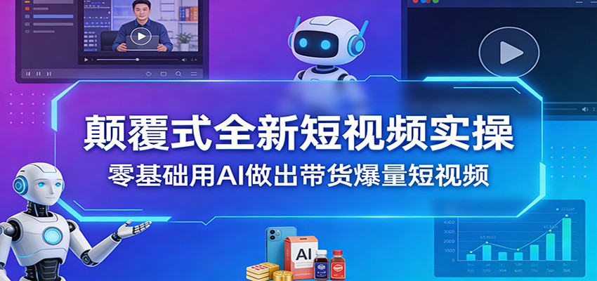 颠覆式全新短视频实操，零基础用AI做出带货爆量短视频-985网创