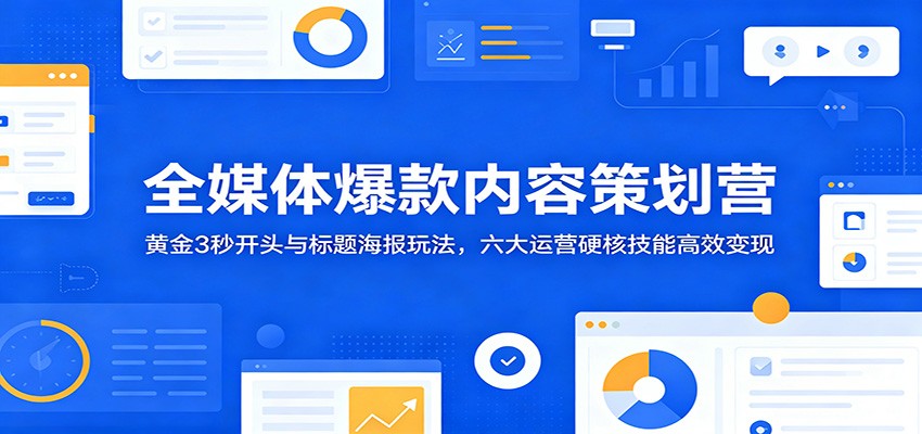 全媒体爆款内容策划营：黄金3秒开头与标题海报玩法，六大运营硬核技能高效变现-985网创