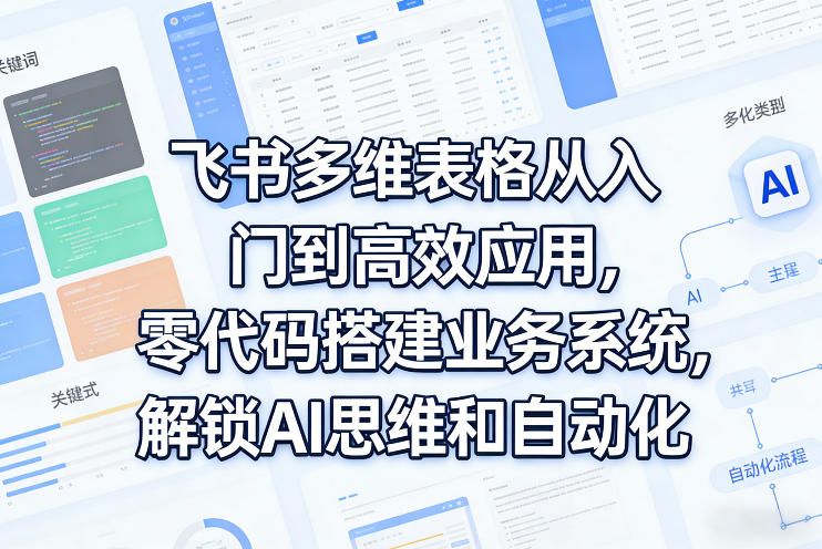 飞书多维表格从入门到高效应用，零代码搭建业务系统，解锁AI思维和自动化-985网创