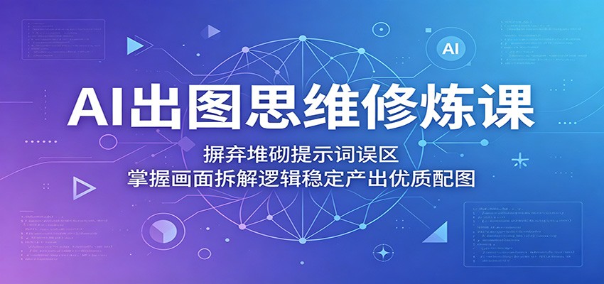 AI出图思维修炼课：摒弃堆砌提示词误区，掌握画面拆解逻辑稳定产出优质配图-985网创