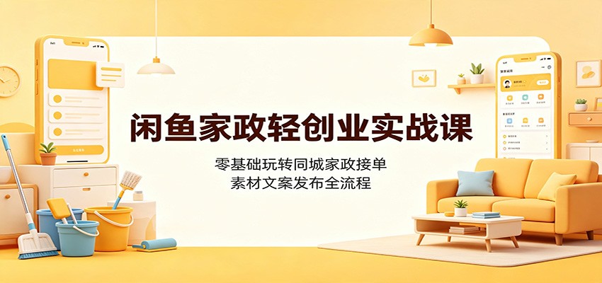 闲鱼家政轻创业实战课：零基础玩转同城家政接单，素材文案发布全流程-985网创