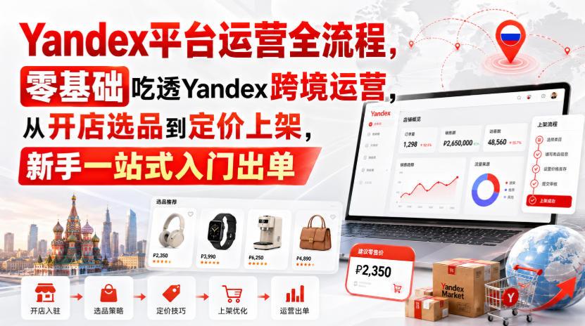 Yandex平台运营全流程，零基础吃透Yandex跨境运营，从开店选品到定价上架，新手一站式入门出单-985网创