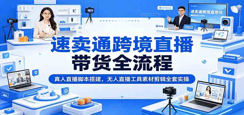 速卖通跨境直播带货全流程：真人直播脚本搭建，无人直播工具素材剪辑全套实操-985网创
