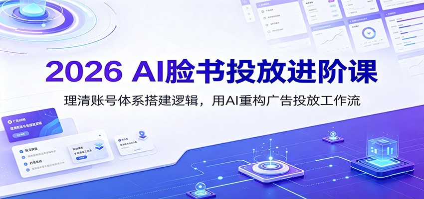 2026 AI脸书投放进阶课：理清账号体系搭建逻辑，用AI重构广告投放工作流（更新）-985网创