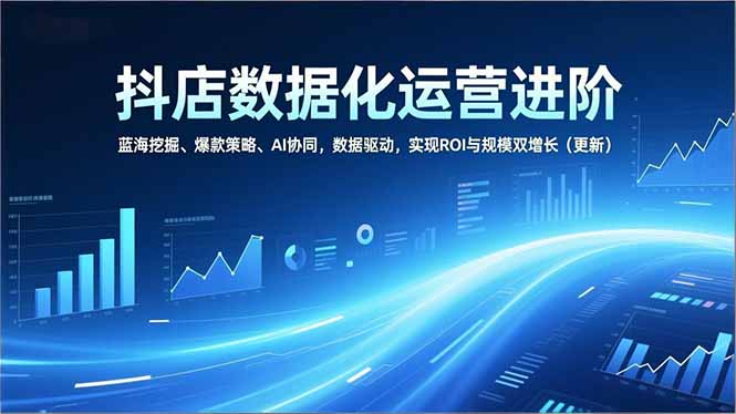 抖店数据化运营进阶，蓝海挖掘、爆款策略、AI协同，数据驱动，实现ROI与规模双增长(更新-985网创