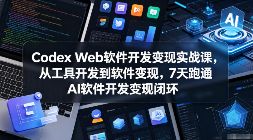 Codex Web软件开发变现实战课，从工具开发到软件变现，7天跑通AI软件开发变现闭环-985网创