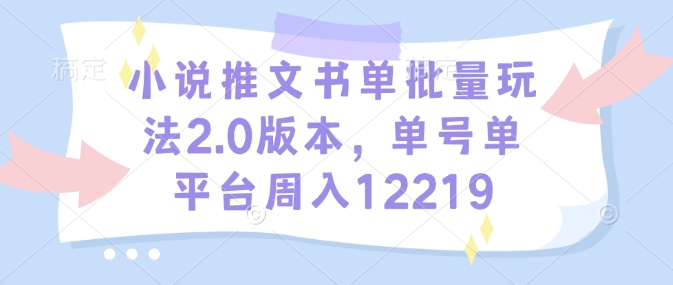 小说推文书单批量玩法2.0版本，单号单平台周入12219-985网创