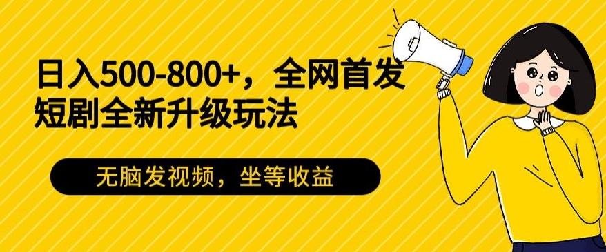 日入500-800+，全网首发短剧全新玩法，无脑发视频，坐等收益-985网创
