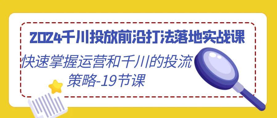 2024千川投放前沿打法落地实战课，快速掌握运营和千川的投流策略-19节课-985网创
