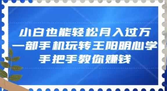小白也能轻松月入过万，一部手机玩转王阳明心学，手把手教你赚钱【揭秘】-985网创