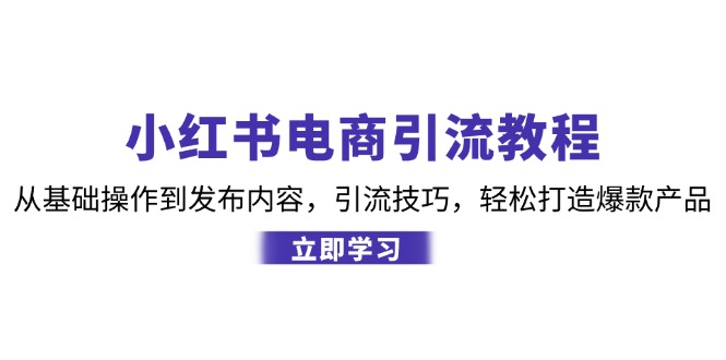 小红书电商引流教程：从基础操作到发布内容，引流技巧，轻松打造爆款产品-985网创
