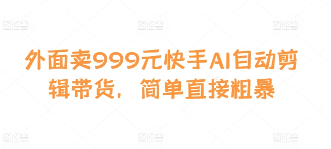 外面卖999元快手AI自动剪辑带货，简单直接粗暴-985网创