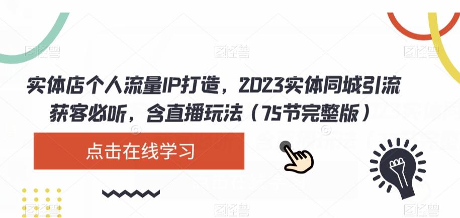 实体店个人流量IP打造，2023实体同城引流获客必听，含直播玩法（75节完整版）-985网创
