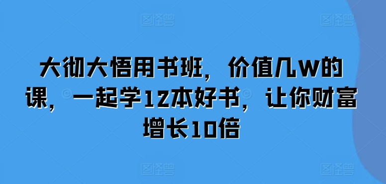 大彻大悟用书班，价值几W的课，一起学12本好书，让你财富增长10倍-985网创