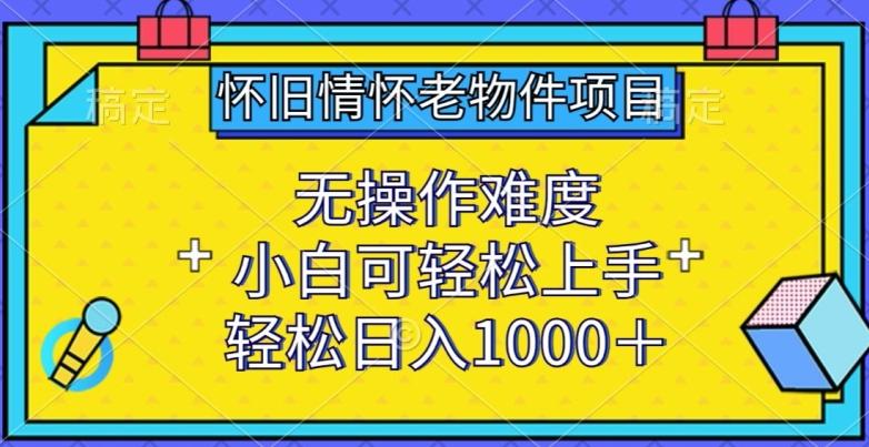 怀旧情怀老物件项目，无操作难度，小白可轻松上手，轻松日入1000+【揭秘】-985网创