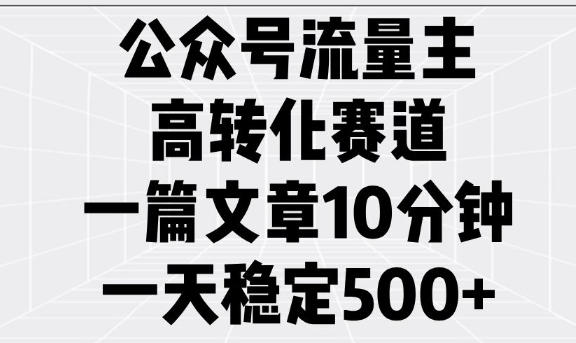 公众号流量主高转化赛道，一篇文章10分钟，一天稳定5张-985网创