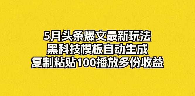 5月头条爆文最新玩法，黑科技模板自动生成，复制粘贴100播放多份收益-985网创