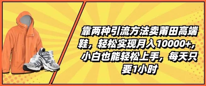 靠两种引流方法卖莆田高端鞋，轻松实现月入1W+，小白也能轻松上手，每天只要1小时【揭秘】-985网创
