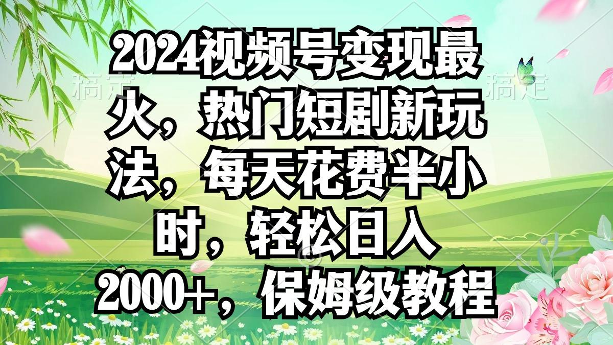 2024视频号变现最火，热门短剧新玩法，每天花费半小时，轻松日入2000+，...-985网创