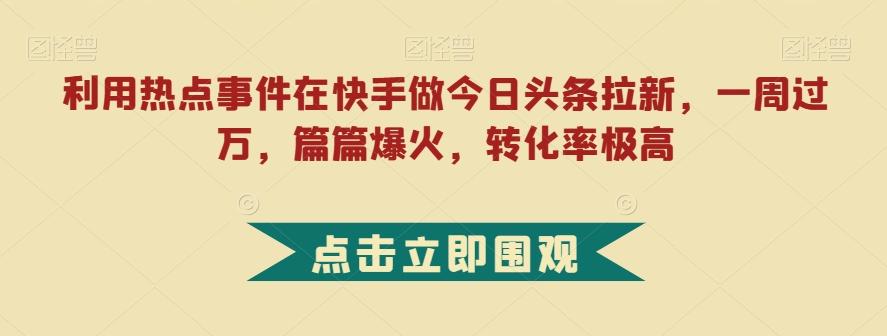 利用热点事件在快手做今日头条拉新，一周过万，篇篇爆火，转化率极高【揭秘】-985网创