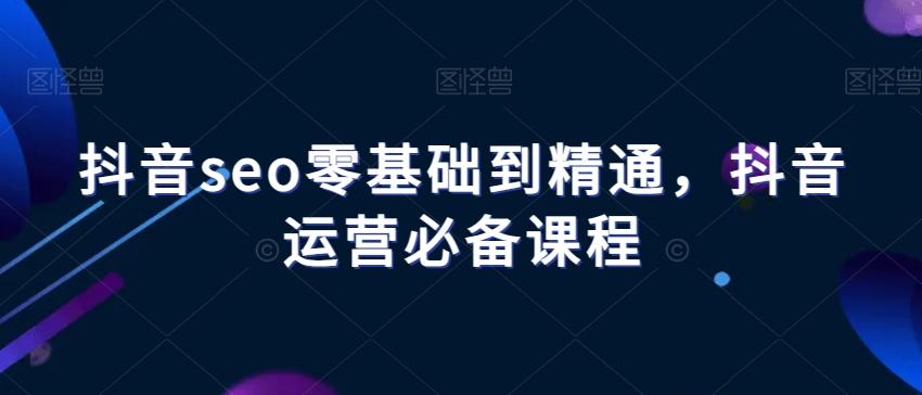 抖音seo零基础到精通，抖音运营必备课程-985网创