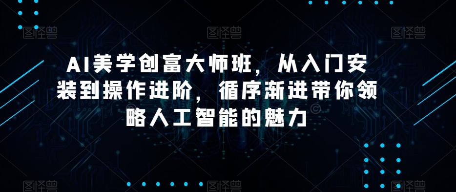 AI美学创富大师班，从入门安装到操作进阶，循序渐进带你领略人工智能的魅力-985网创