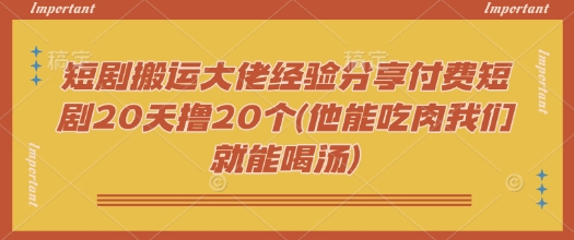 短剧搬运大佬经验分享付费短剧20天撸20个(他能吃肉我们就能喝汤)-985网创