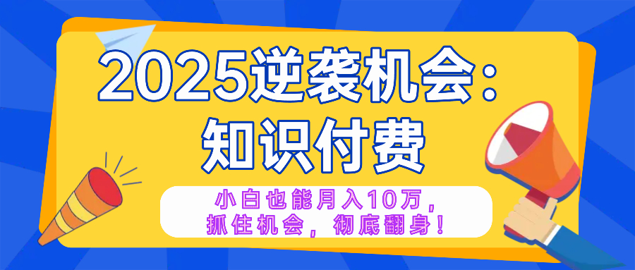 2025逆袭项目——知识付费，小白也能月入10万年入百万，抓住机会彻底翻...-985网创