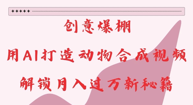 创意爆棚，用AI打造动物合成视频，解锁月入过W新秘籍【揭秘】-985网创