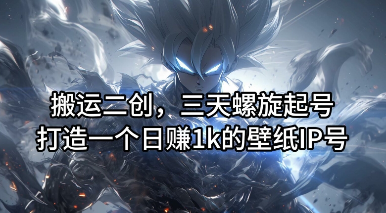 搬运二创，三天螺旋起号，打造一个日赚1k的壁纸IP号【揭秘】-985网创