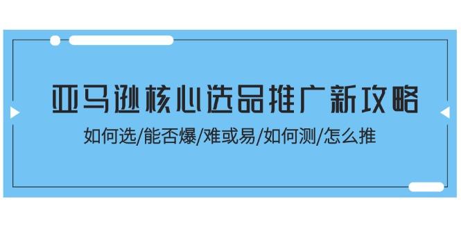 亚马逊核心选品推广新攻略！如何选/能否爆/难或易/如何测/怎么推-985网创