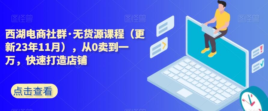 西湖电商社群·无货源课程（更新23年11月），从0卖到一万，快速打造店铺-985网创