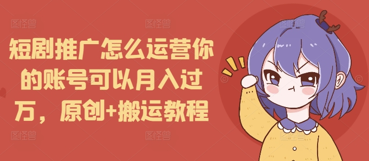 短剧推广怎么运营你的账号可以月入过万，原创+搬运教程-985网创