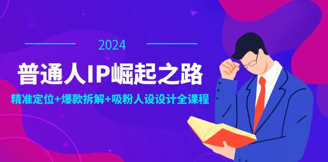 普通人IP崛起之路：打造个人品牌，精准定位+爆款拆解+吸粉人设设计全课程-985网创