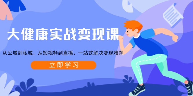 大健康实战变现课：从公域到私域，从短视频到直播，一站式解决变现难题-985网创