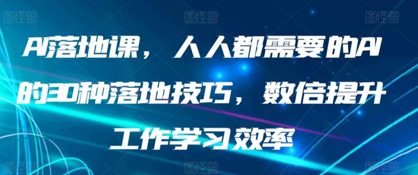 AI落地课，人人都需要的AI的30种落地技巧，数倍提升工作学习效率-985网创