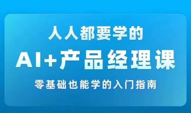 AI +产品经理实战项目必修课，从零到一教你学ai，零基础也能学的入门指南-985网创