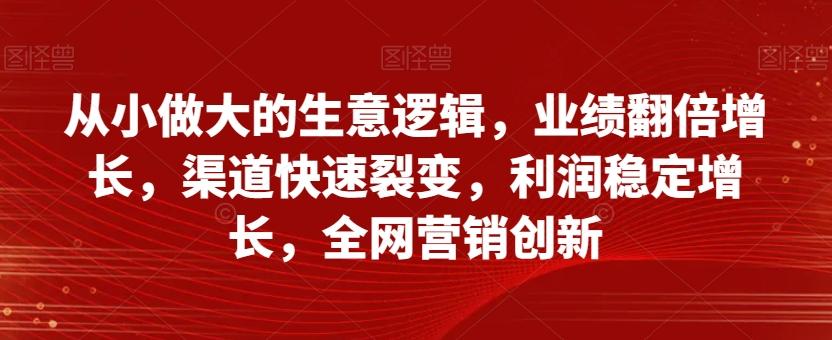 从小做大的生意逻辑，业绩翻倍增长，渠道快速裂变，利润稳定增长，全网营销创新-985网创