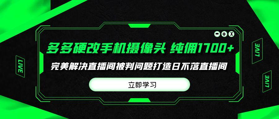 (9987期)多多硬改手机摄像头，单场带货纯佣1700+完美解决直播间被判问题，打造日...-985网创